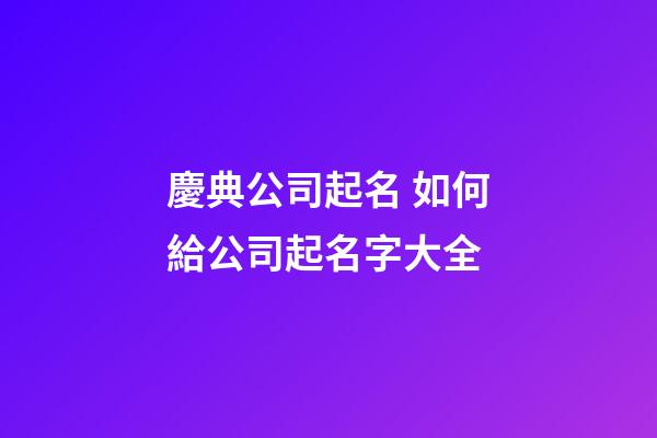 慶典公司起名 如何給公司起名字大全-第1張-公司起名-玄機派